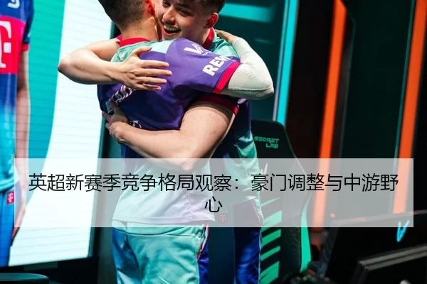 英超新赛季竞争格局观察：豪门调整与中游野心（leyu）
